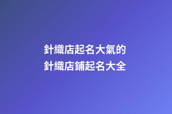 針織店起名大氣的 針織店鋪起名大全-第1張-店鋪起名-玄機派